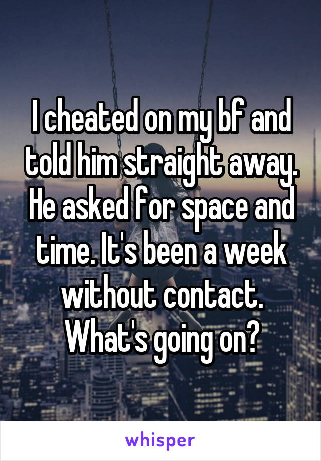 I cheated on my bf and told him straight away. He asked for space and time. It's been a week without contact. What's going on?