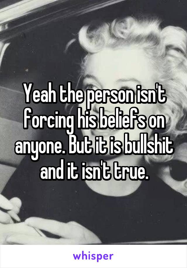Yeah the person isn't forcing his beliefs on anyone. But it is bullshit and it isn't true.