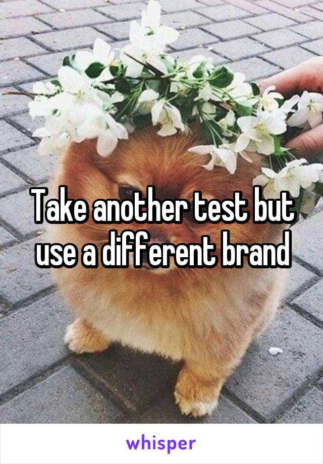 Take another test but use a different brand