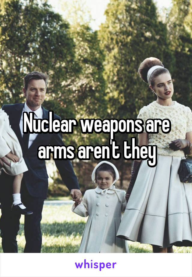 Nuclear weapons are arms aren't they