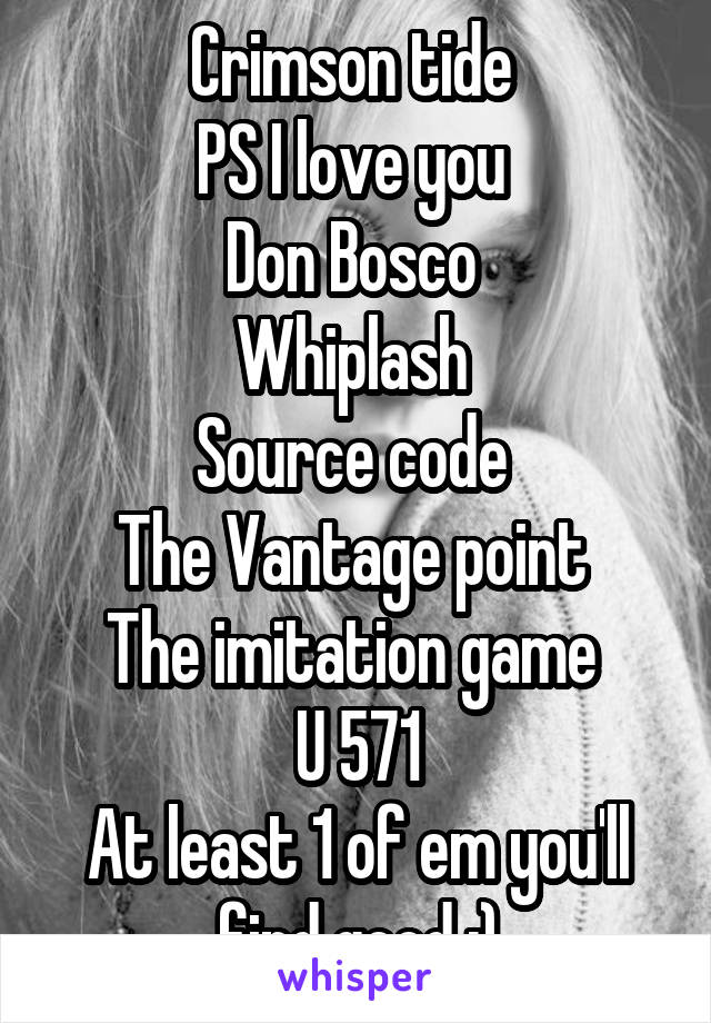 Crimson tide 
PS I love you 
Don Bosco 
Whiplash 
Source code 
The Vantage point 
The imitation game 
U 571
At least 1 of em you'll find good :)