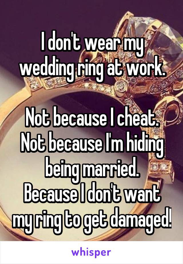I don't wear my wedding ring at work.

Not because I cheat.
Not because I'm hiding being married.
Because I don't want my ring to get damaged!