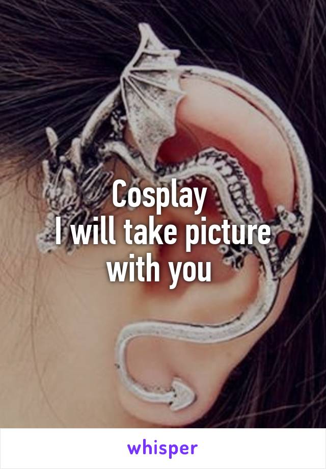 Cosplay 
I will take picture with you 