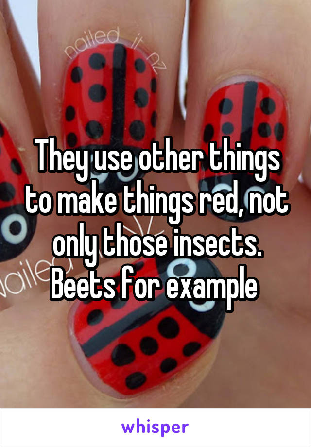 They use other things to make things red, not only those insects. Beets for example 