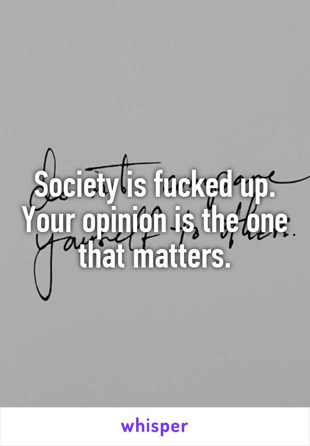 Society is fucked up. Your opinion is the one that matters.