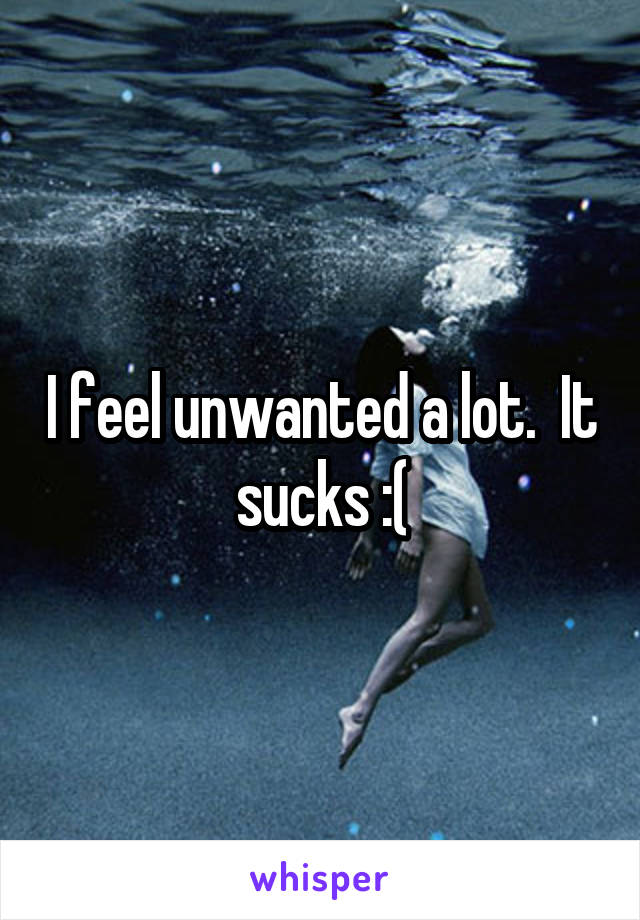 I feel unwanted a lot.  It sucks :(