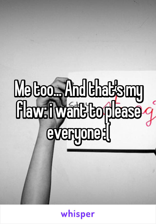 Me too... And that's my flaw: i want to please everyone :(