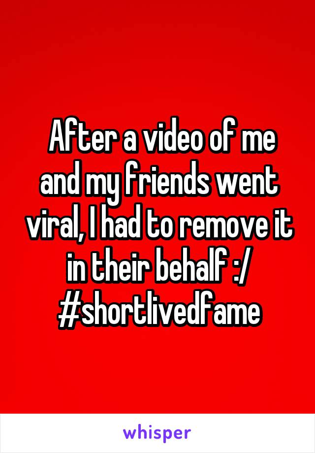  After a video of me and my friends went viral, I had to remove it in their behalf :/
#shortlivedfame