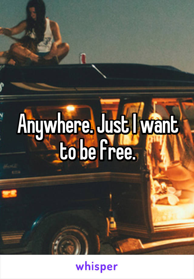 Anywhere. Just I want to be free.