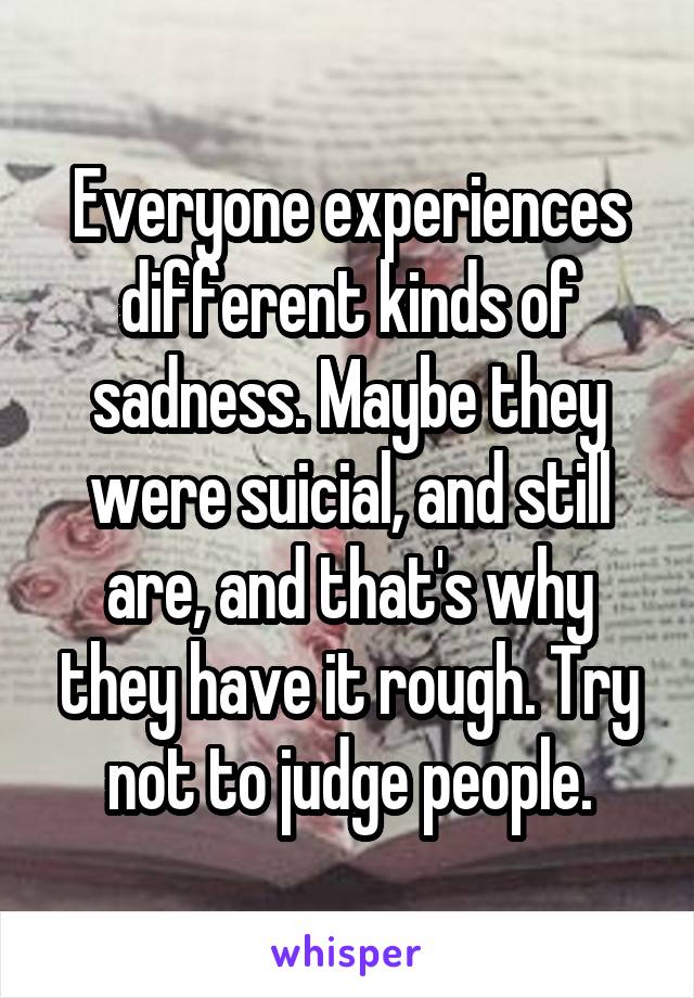 Everyone experiences different kinds of sadness. Maybe they were suicial, and still are, and that's why they have it rough. Try not to judge people.