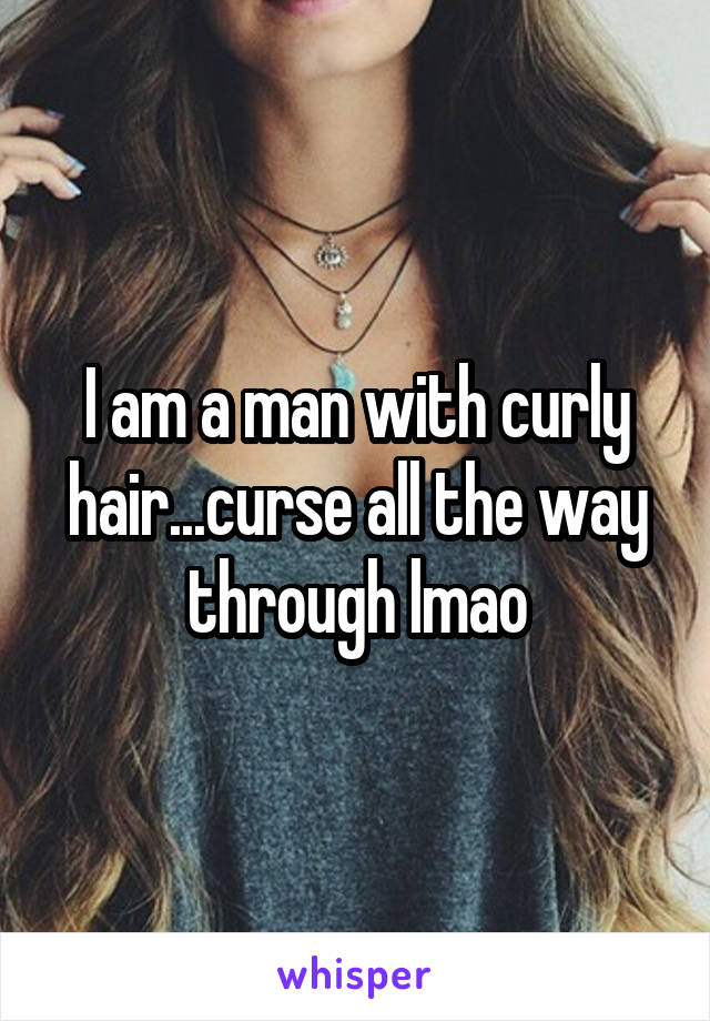 I am a man with curly hair...curse all the way through lmao