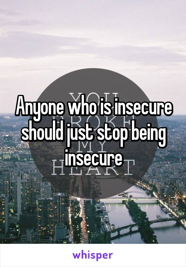 Anyone who is insecure should just stop being insecure
