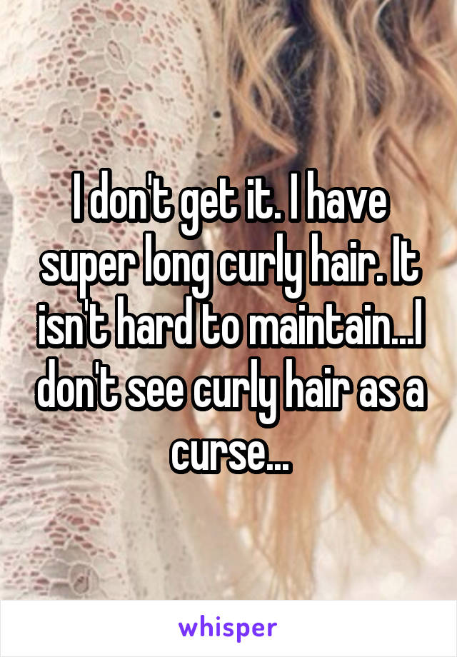 I don't get it. I have super long curly hair. It isn't hard to maintain...I don't see curly hair as a curse...