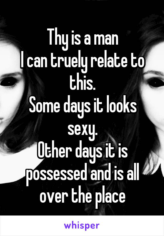 Thy is a man
I can truely relate to this.
Some days it looks sexy.
Other days it is possessed and is all over the place