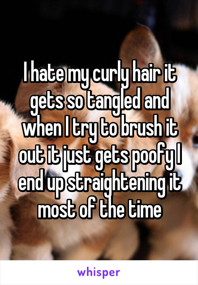 I hate my curly hair it gets so tangled and when I try to brush it out it just gets poofy I end up straightening it most of the time