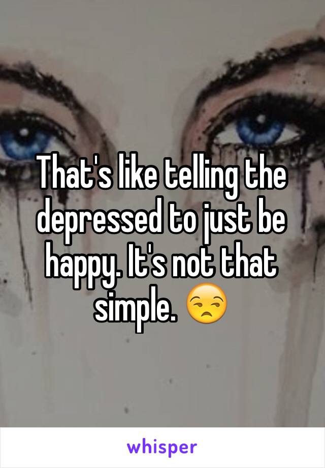 That's like telling the depressed to just be happy. It's not that simple. 😒