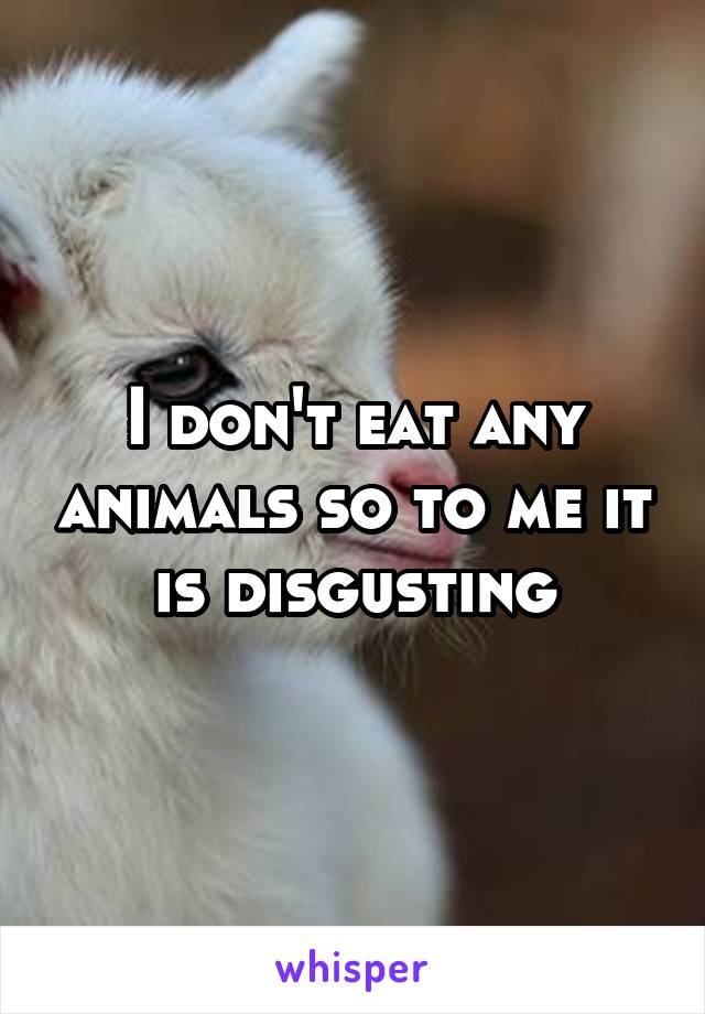 I don't eat any animals so to me it is disgusting