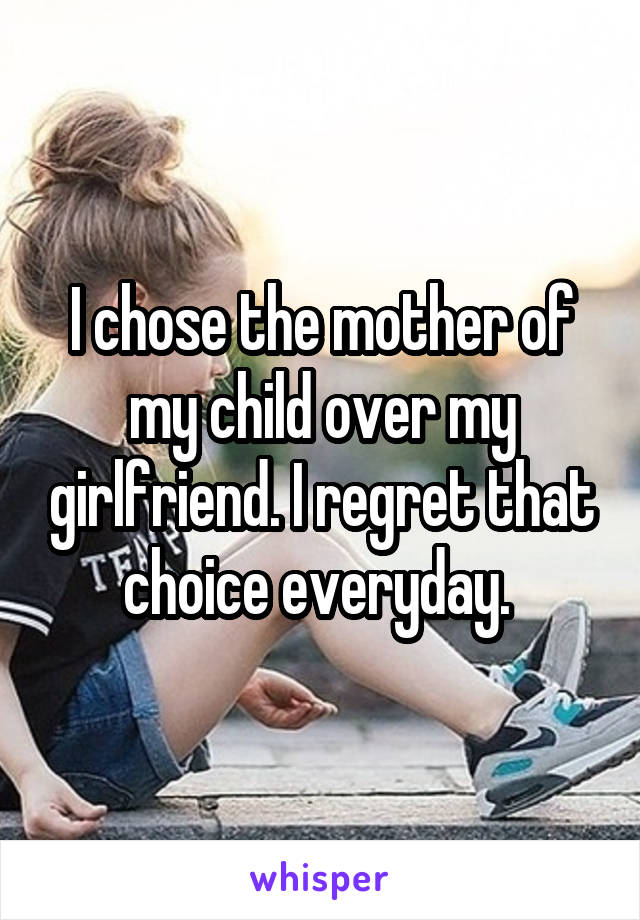 I chose the mother of my child over my girlfriend. I regret that choice everyday. 