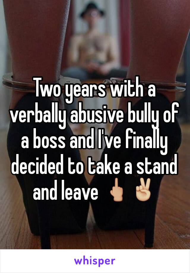 Two years with a verbally abusive bully of a boss and I've finally decided to take a stand and leave 🖕🏼✌🏼️