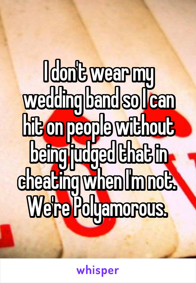 I don't wear my wedding band so I can hit on people without being judged that in cheating when I'm not. 
We're Polyamorous. 