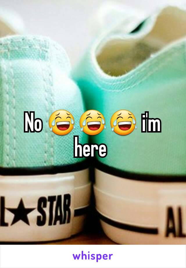 No 😂😂😂 i'm here 