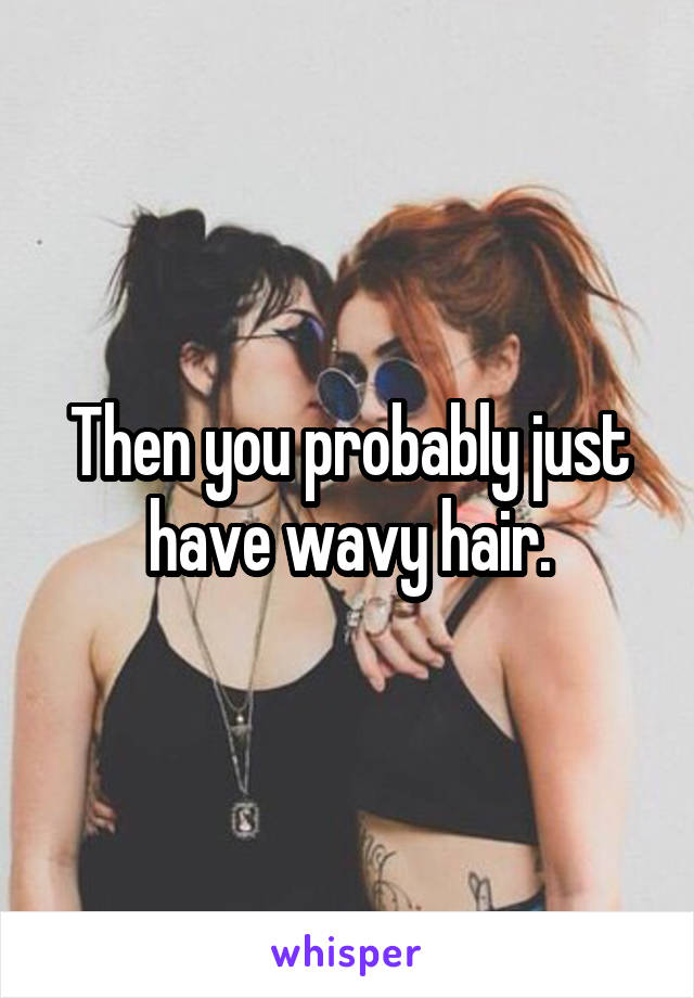 Then you probably just have wavy hair.