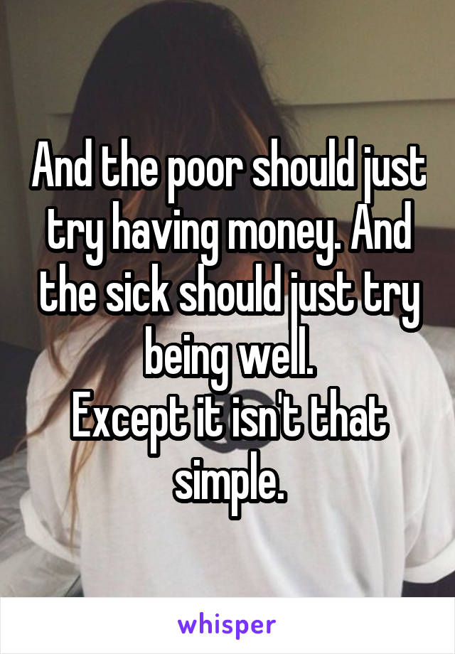And the poor should just try having money. And the sick should just try being well.
Except it isn't that simple.