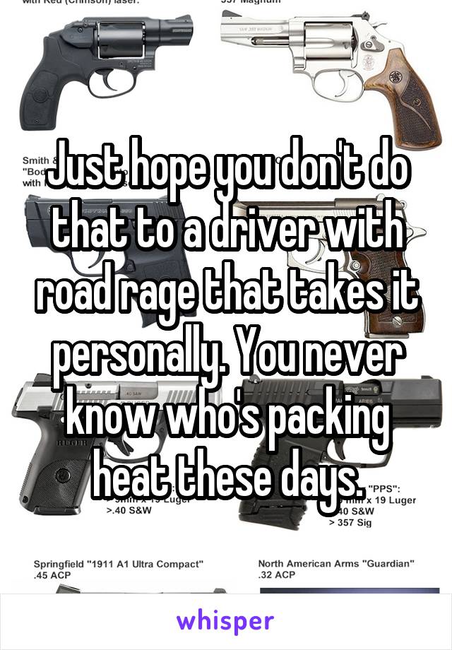 Just hope you don't do that to a driver with road rage that takes it personally. You never know who's packing heat these days.