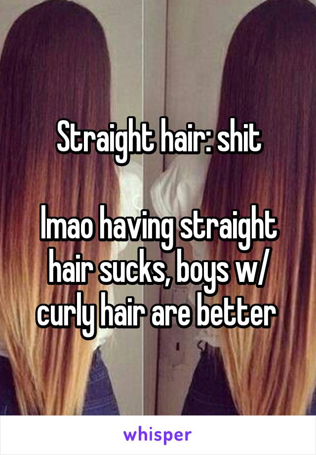 Straight hair: shit

lmao having straight hair sucks, boys w/ curly hair are better 