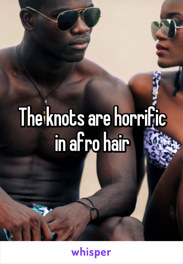 The knots are horrific in afro hair