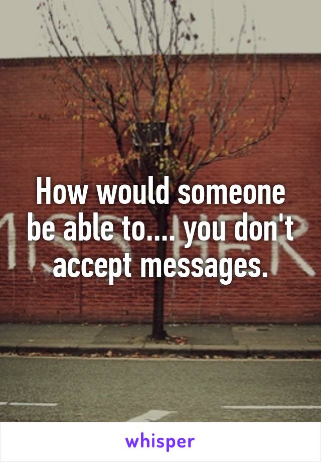 How would someone be able to.... you don't accept messages.