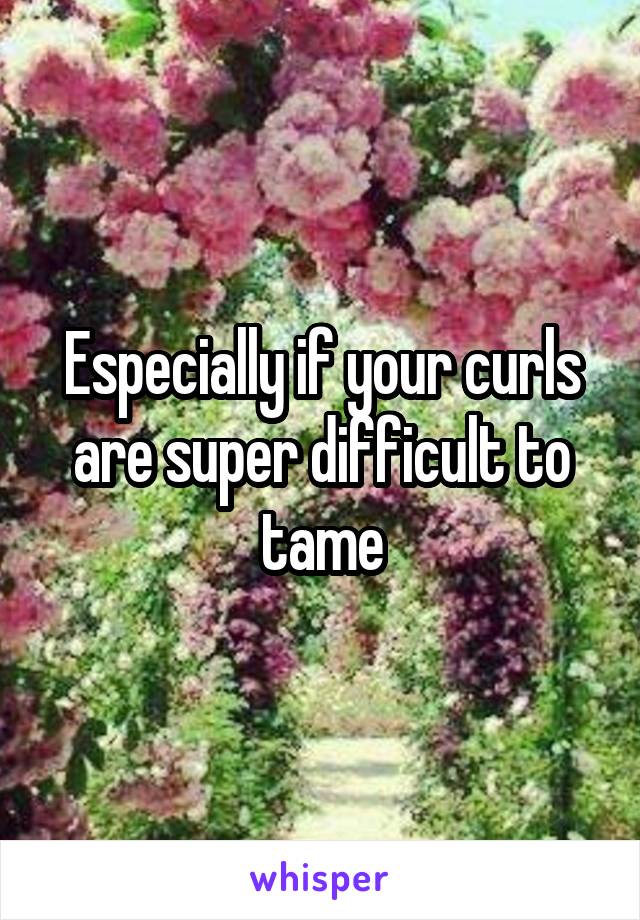 Especially if your curls are super difficult to tame