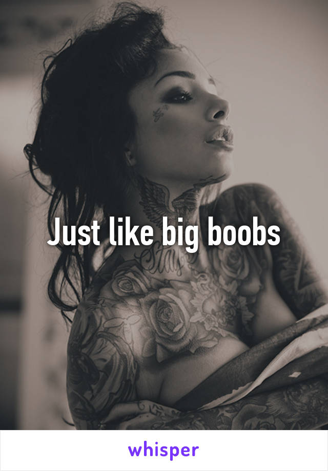 Just like big boobs