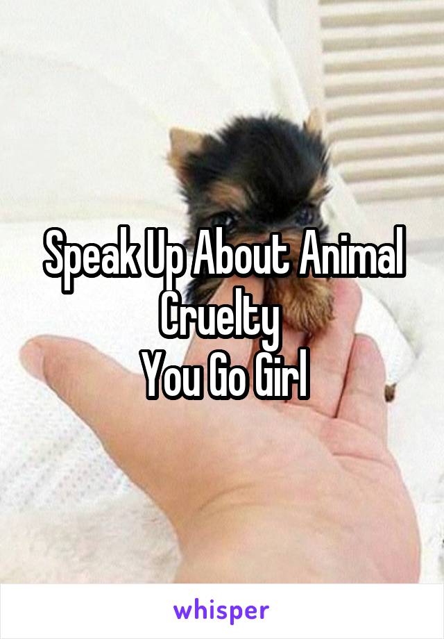 Speak Up About Animal Cruelty 
You Go Girl