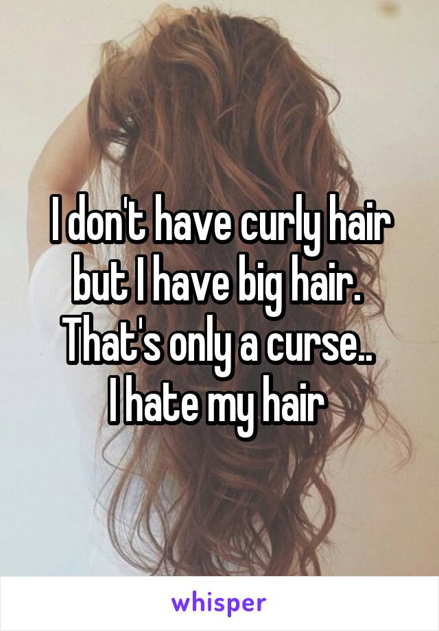 I don't have curly hair but I have big hair. 
That's only a curse.. 
I hate my hair 