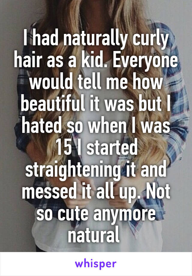 I had naturally curly hair as a kid. Everyone would tell me how beautiful it was but I hated so when I was 15 I started straightening it and messed it all up. Not so cute anymore natural 