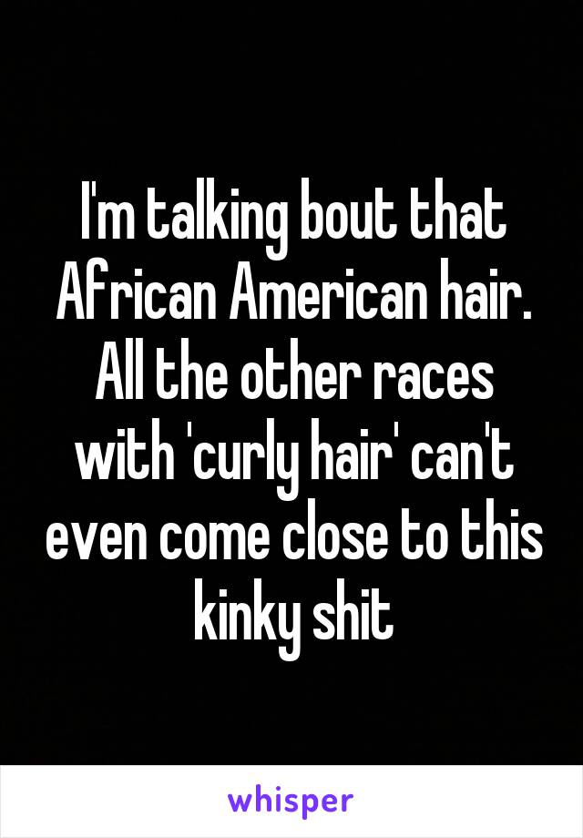 I'm talking bout that African American hair. All the other races with 'curly hair' can't even come close to this kinky shit