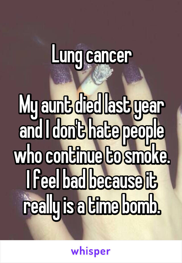 Lung cancer

My aunt died last year and I don't hate people who continue to smoke. I feel bad because it really is a time bomb.