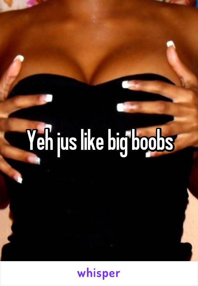 Yeh jus like big boobs