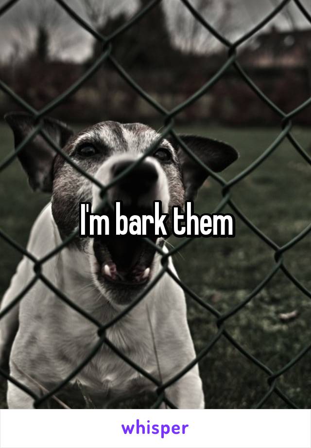 I'm bark them