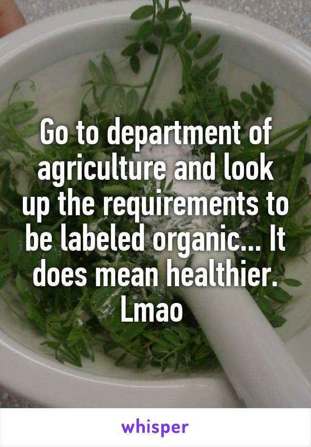 Go to department of agriculture and look up the requirements to be labeled organic... It does mean healthier. Lmao 