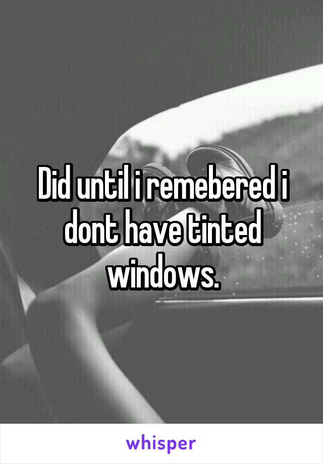 Did until i remebered i dont have tinted windows.