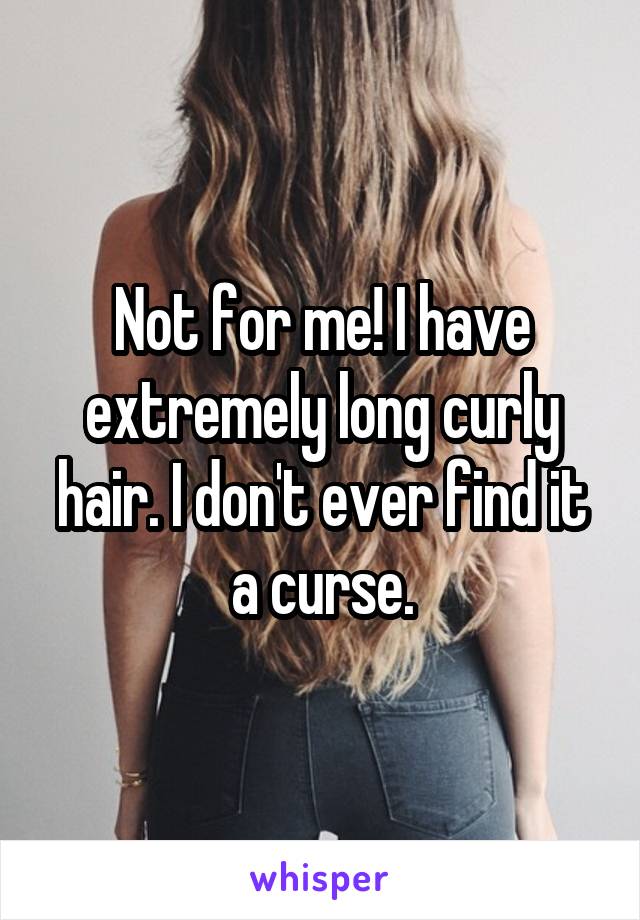 Not for me! I have extremely long curly hair. I don't ever find it a curse.