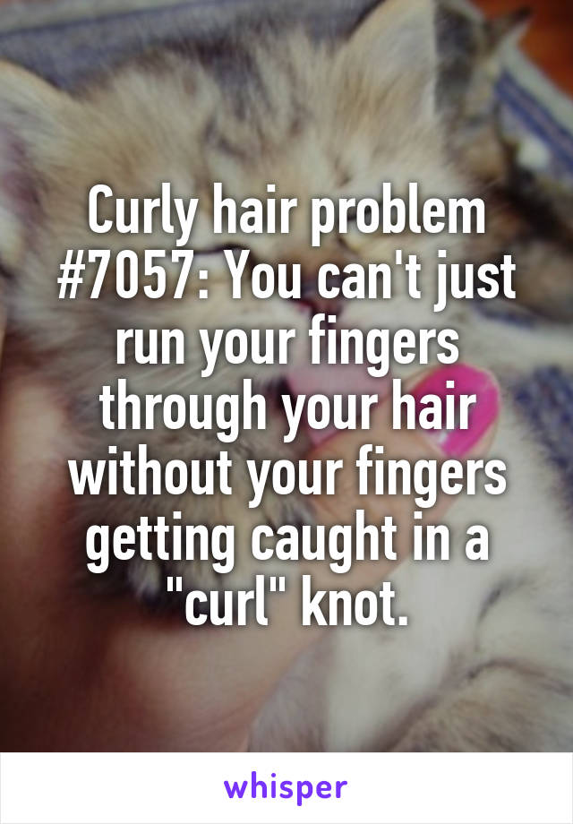 Curly hair problem #7057: You can't just run your fingers through your hair without your fingers getting caught in a "curl" knot.