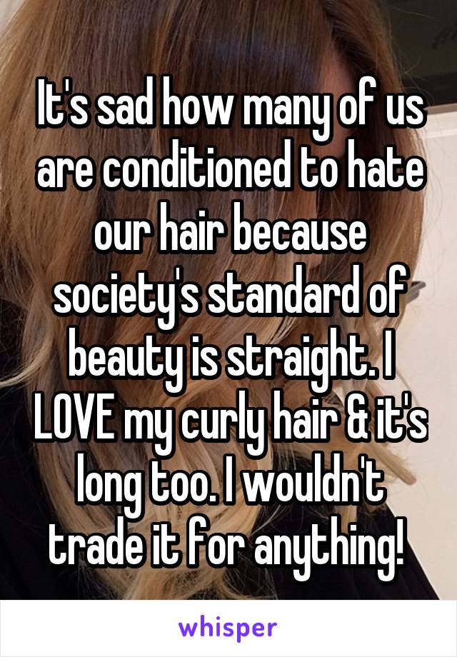 It's sad how many of us are conditioned to hate our hair because society's standard of beauty is straight. I LOVE my curly hair & it's long too. I wouldn't trade it for anything! 