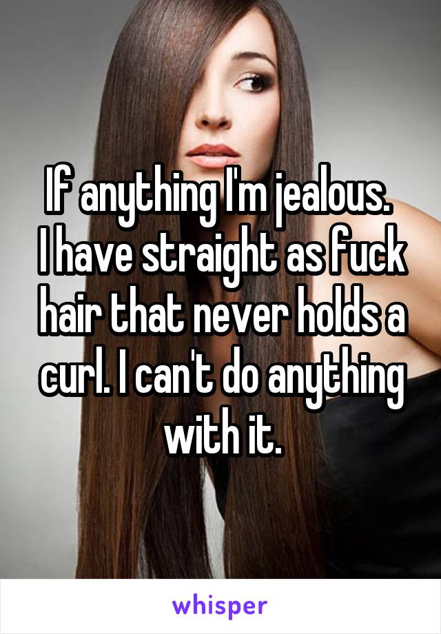 If anything I'm jealous. 
I have straight as fuck hair that never holds a curl. I can't do anything with it.