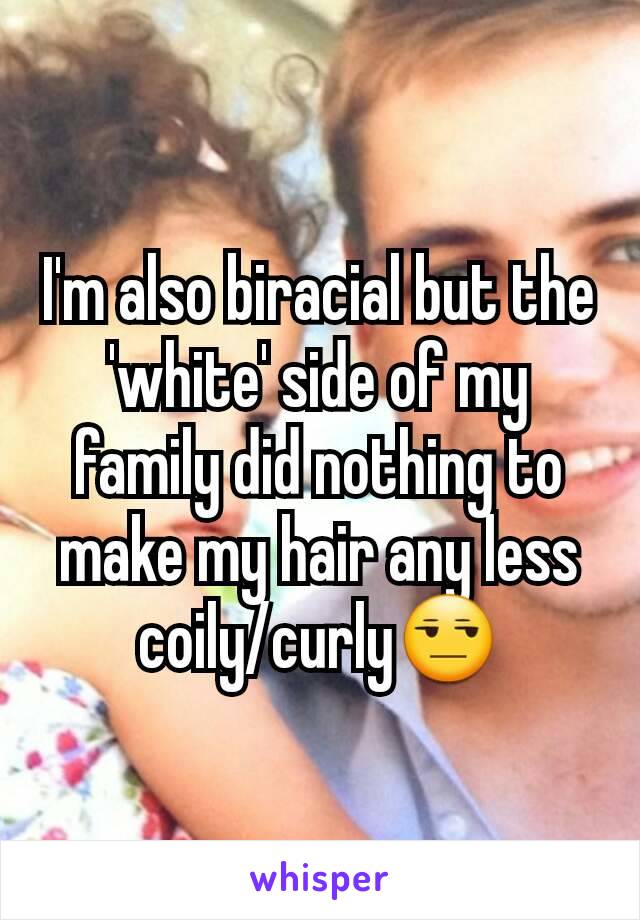 I'm also biracial but the 'white' side of my family did nothing to make my hair any less coily/curly😒