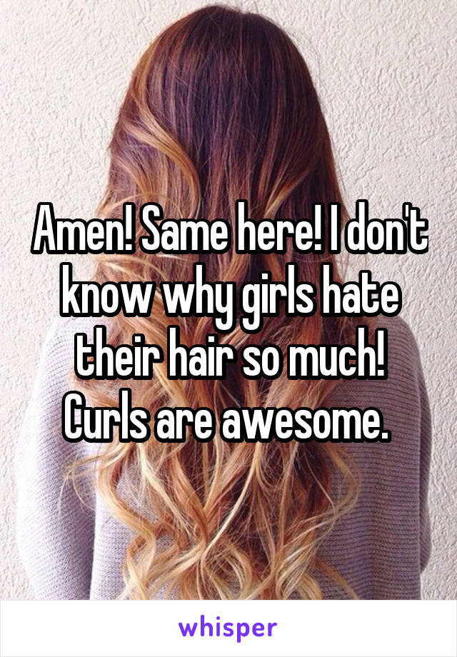 Amen! Same here! I don't know why girls hate their hair so much! Curls are awesome. 