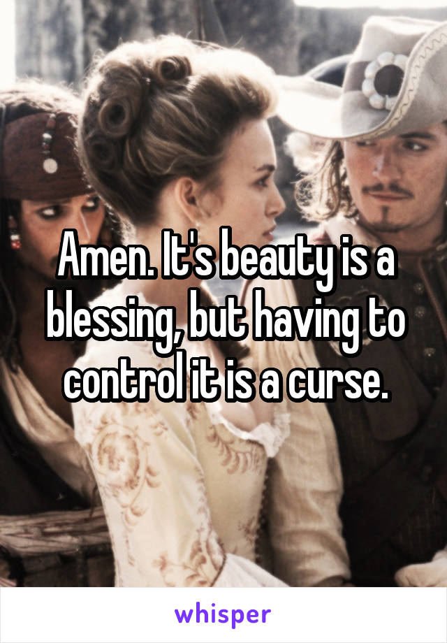 Amen. It's beauty is a blessing, but having to control it is a curse.