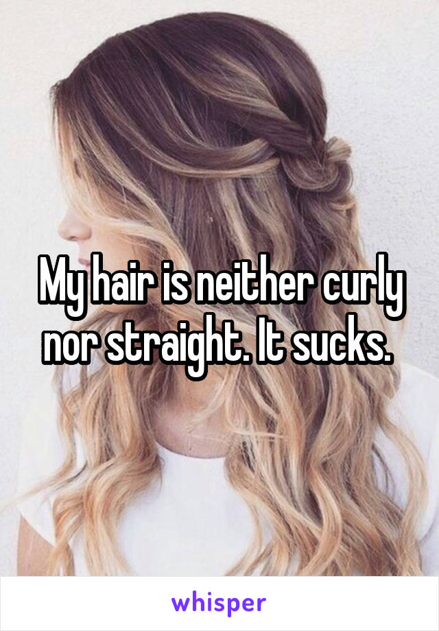 My hair is neither curly nor straight. It sucks. 